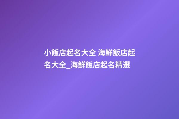 小飯店起名大全 海鮮飯店起名大全_海鮮飯店起名精選-第1張-店鋪起名-玄機(jī)派